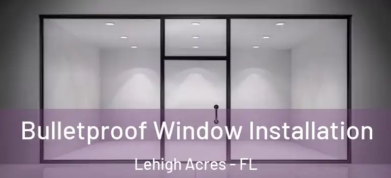  Bulletproof Window Installation Lehigh Acres - FL